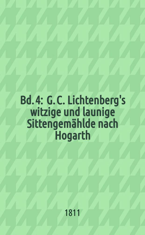 Bd. 4 : G. C. Lichtenberg's witzige und launige Sittengem&auml;hlde nach Hogarth