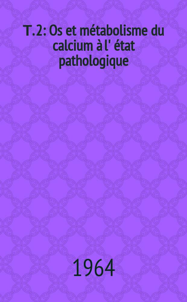 Т. 2 : Os et métabolisme du calcium à l' état pathologique