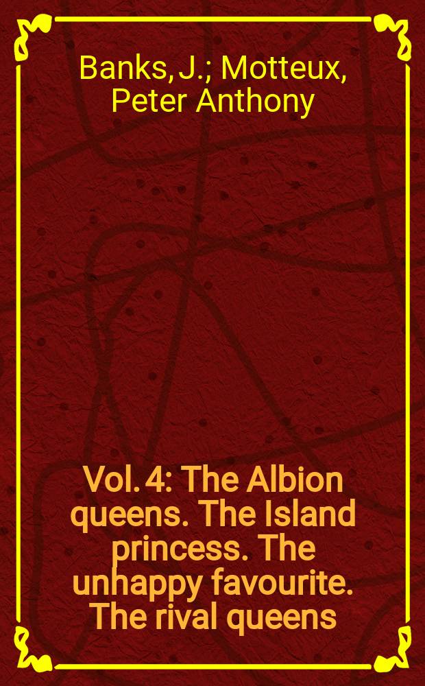 Vol. 4 : The Albion queens. The Island princess. The unhappy favourite. The rival queens
