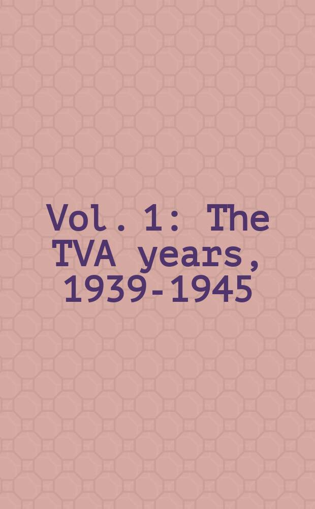 Vol. 1 : The TVA years, 1939-1945