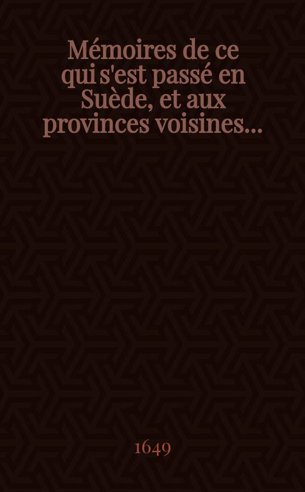 Mémoires de ce qui s'est passé en Suède, et aux provinces voisines .. : Ensemble le demêlé de la Suède avec la Pologne, tirez des dépesches de monsieur Chanut, ambassadeur pour le roy en Suède. T. 1 : ... Depuis l'année 1649 [!1645] jusques en l'année 1652