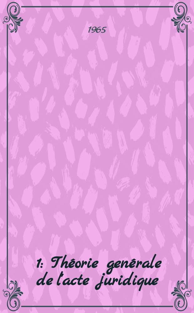 [1] : Th&eacute;orie gen&eacute;rale de l'acte juridique