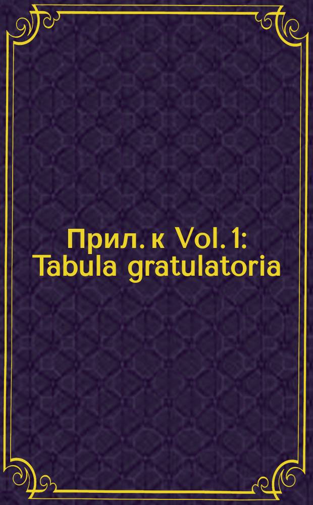 [Прил. к Vol. 1] : Tabula gratulatoria