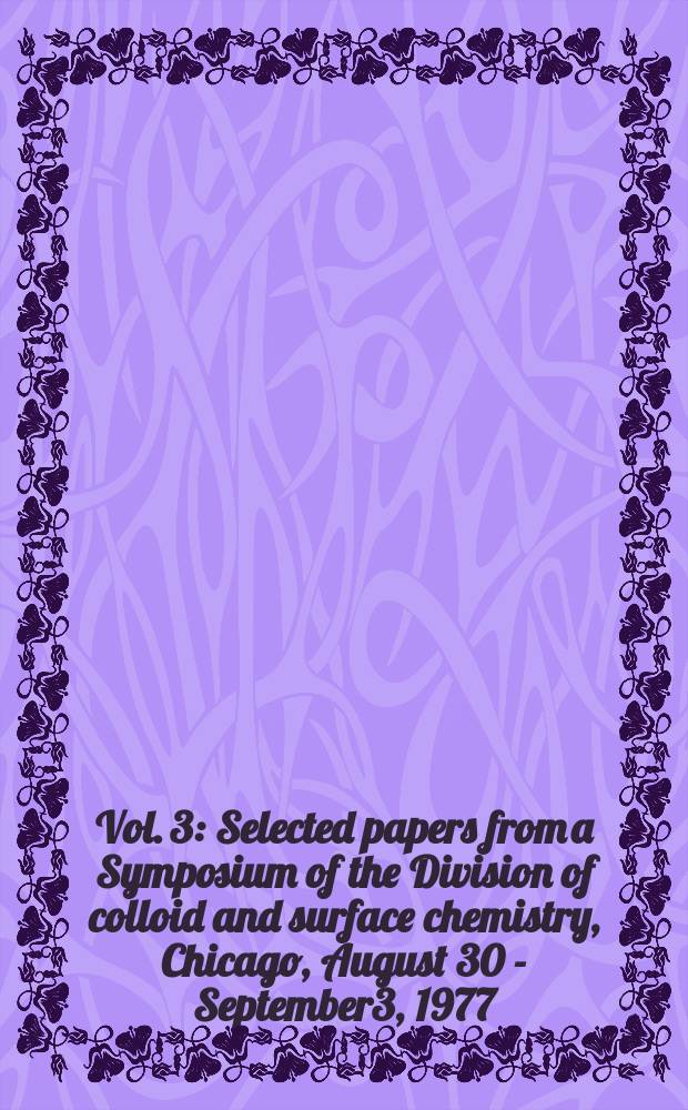 Vol. 3 : [Selected papers from a Symposium of the Division of colloid and surface chemistry, Chicago, August 30 - September3, 1977]