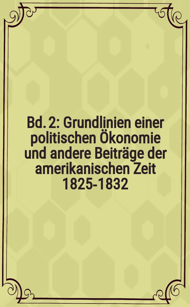 Bd. 2 : Grundlinien einer politischen Ökonomie und andere Beiträge der amerikanischen Zeit 1825-1832