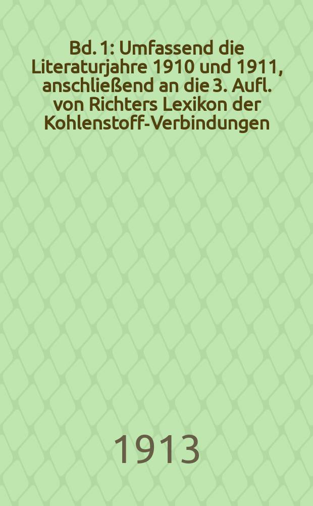 Bd. 1 : Umfassend die Literaturjahre 1910 und 1911, anschließend an die 3. Aufl. von Richters Lexikon der Kohlenstoff-Verbindungen