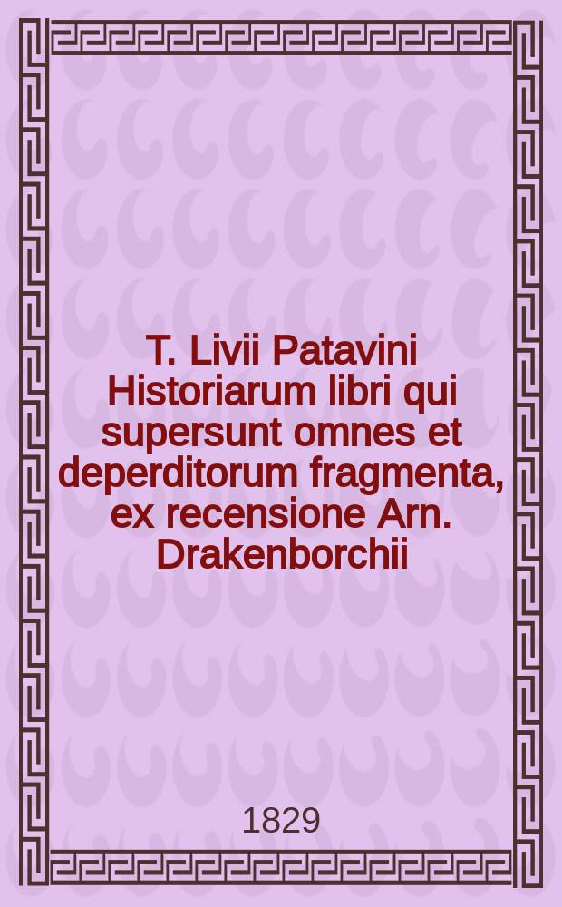 T. Livii Patavini Historiarum libri qui supersunt omnes et deperditorum fragmenta, ex recensione Arn. Drakenborchii; Ad codicum Bambergensis et Vindobonensis fidem passim reficta edidit Ioannes Thophilus Kreyssig. T. 5 : Lib. XXXIX-XLV