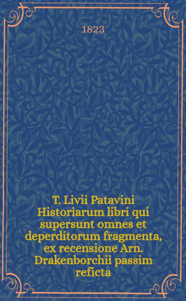 T. Livii Patavini Historiarum libri qui supersunt omnes et deperditorum fragmenta, ex recensione Arn. Drakenborchii passim reficta: Cum indice rerum locupletissimo: Accessit praeter varietatem lectionum Gronovianae et Crevierianae Glossarium Livianum. T. 1 : [Liber I-X]