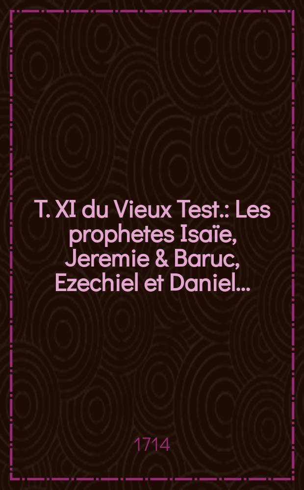 T. XI du Vieux Test. : Les prophetes Isa&iuml;e, Jeremie & Baruc, Ezechiel et Daniel ...