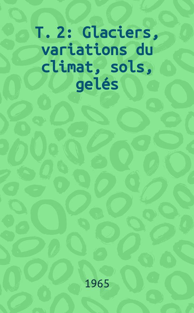 T. 2 : Glaciers, variations du climat, sols, gel&eacute;s