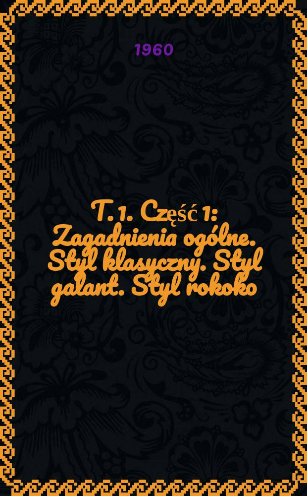 T. 1. Część 1 : Zagadnienia og&oacute;lne. Styl klasyczny. Styl galant. Styl rokoko