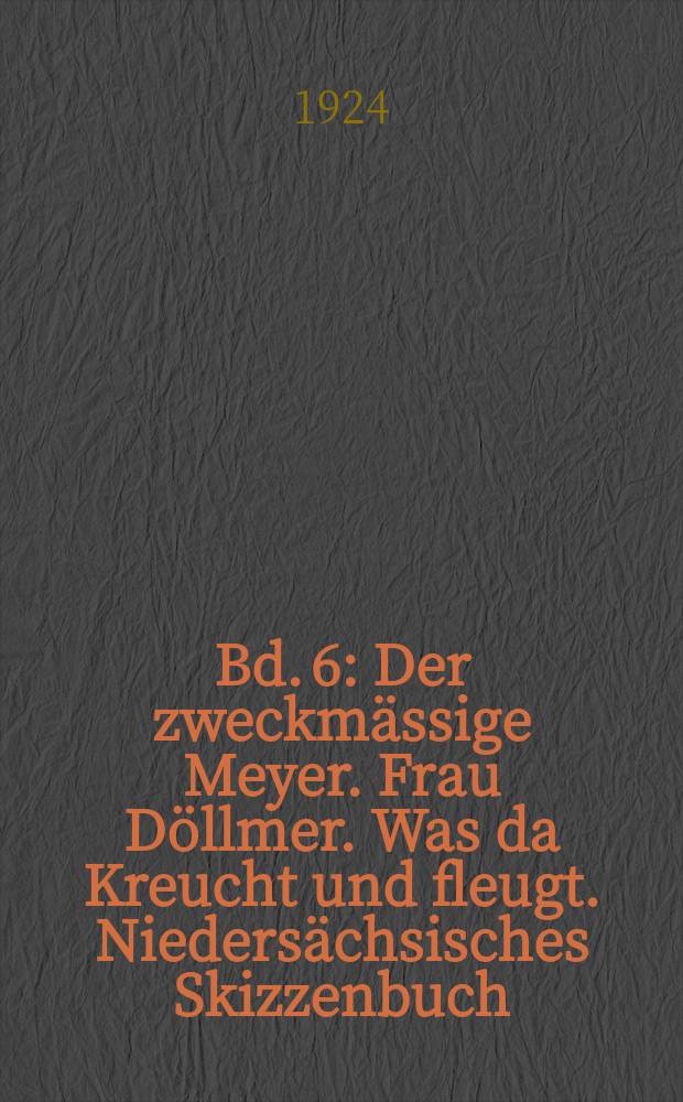 Bd. 6 : Der zweckmässige Meyer. Frau Döllmer. Was da Kreucht und fleugt. Niedersächsisches Skizzenbuch