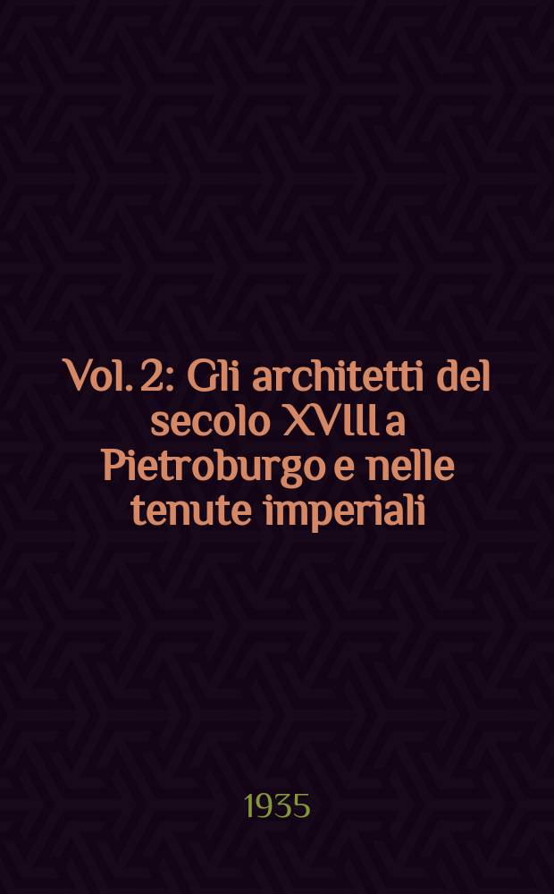 Vol. 2 : [Gli architetti del secolo XVIII a Pietroburgo e nelle tenute imperiali]