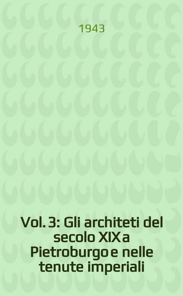 Vol. 3 : [Gli architeti del secolo XIX a Pietroburgo e nelle tenute imperiali]