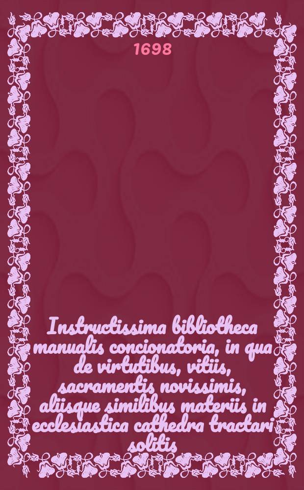 Instructissima bibliotheca manualis concionatoria, in qua de virtutibus, vitiis, sacramentis novissimis, aliisque similibus materiis in ecclesiastica cathedra tractari solitis, copiosa et selecta pro concionibus, exhortationibus, aliisque spiritualibus instructionibus materia, ... ex optimis quibusque authoribus, singulari delectu, & industria collecta, facilique, ordinata, & grata methodo digesta proponuntur. T. 3 : Continens literas R, S, T, V, Z