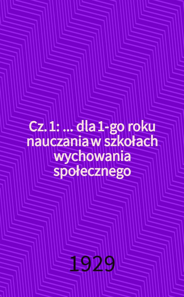 Cz. 1 : ... dla 1-go roku nauczania w szkołach wychowania społecznego