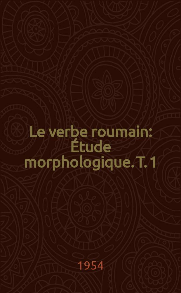 Le verbe roumain : Étude morphologique. T. 1
