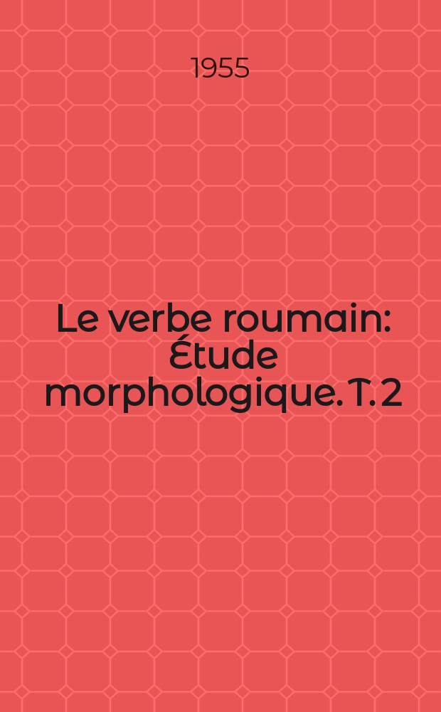 Le verbe roumain : Étude morphologique. T. 2