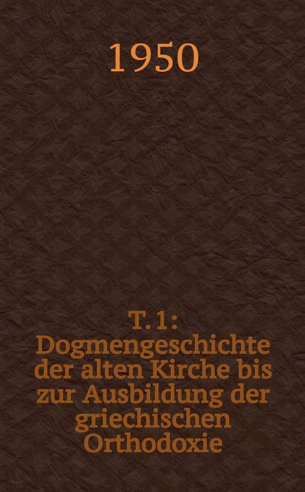 T. 1 : [Dogmengeschichte der alten Kirche bis zur Ausbildung der griechischen Orthodoxie]