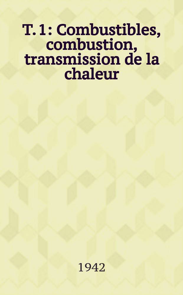 T. 1 : Combustibles, combustion, transmission de la chaleur