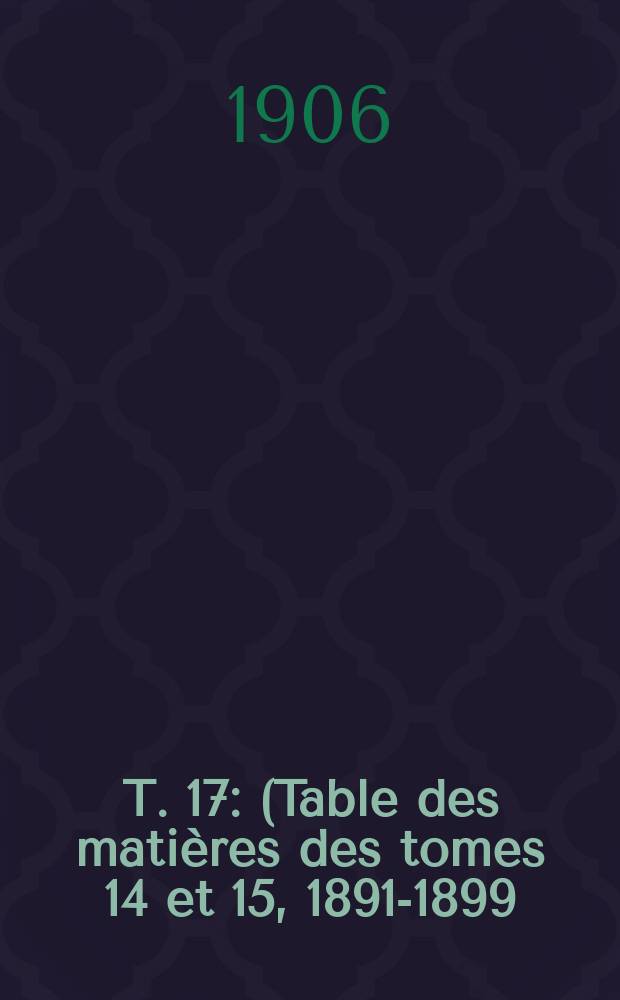 T. 17 : (Table des matières des tomes 14 et 15, 1891-1899)