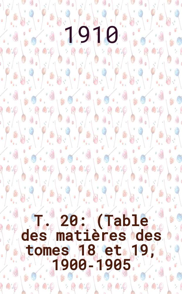 T. 20 : (Table des matières des tomes 18 et 19, 1900-1905)