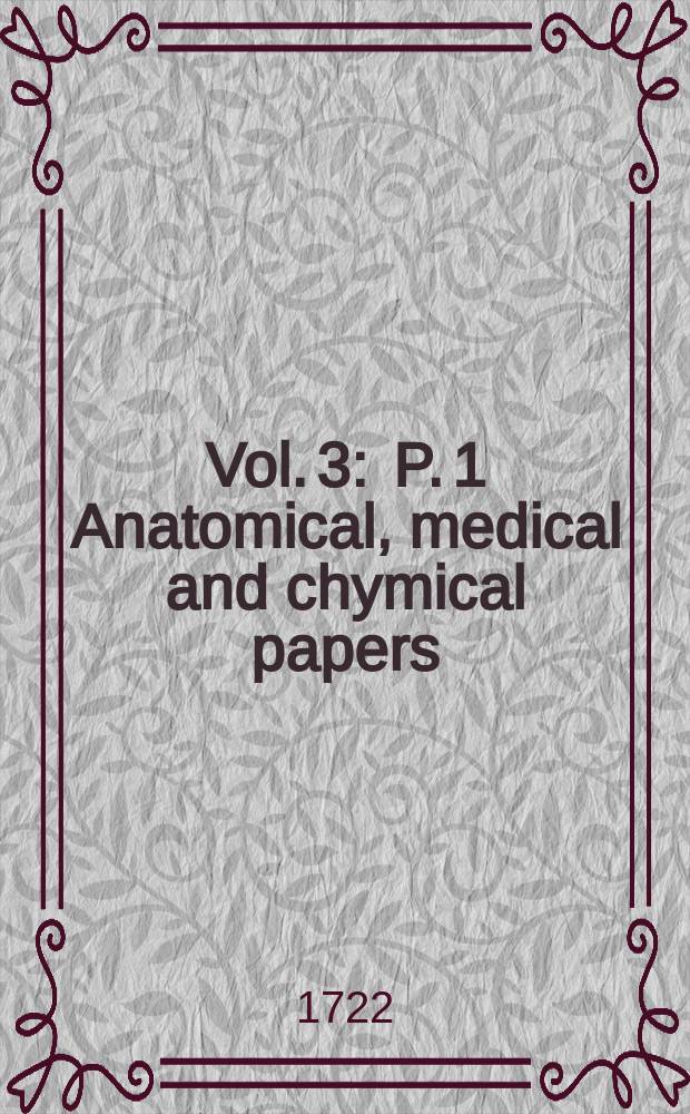 Vol. 3 : P. 1 Anatomical, medical and chymical [papers] ; P. 2. Philological and miscellaneous papers