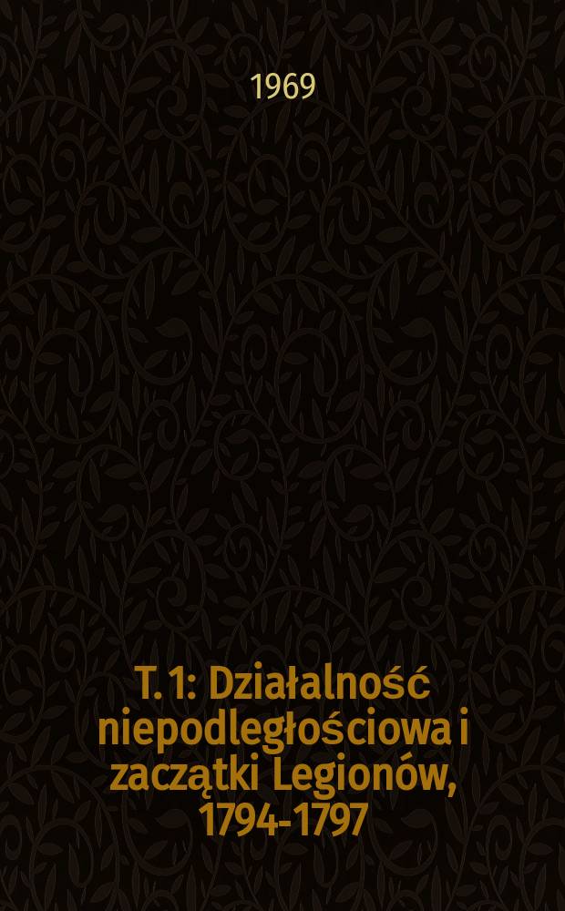 T. 1 : Działalność niepodległościowa i zaczątki Legionów, 1794-1797