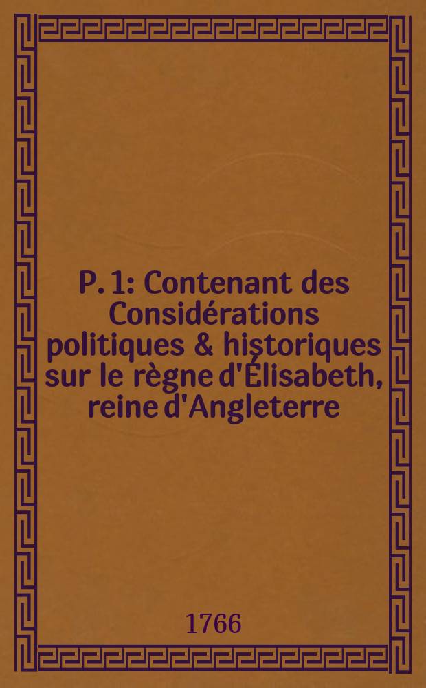 P. 1 : Contenant des Considérations politiques & historiques sur le règne d'Élisabeth, reine d'Angleterre