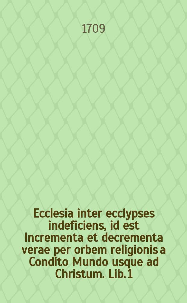 Ecclesia inter ecclypses indeficiens, id est Incrementa et decrementa verae per orbem religionis a Condito Mundo usque ad Christum. Lib. 1