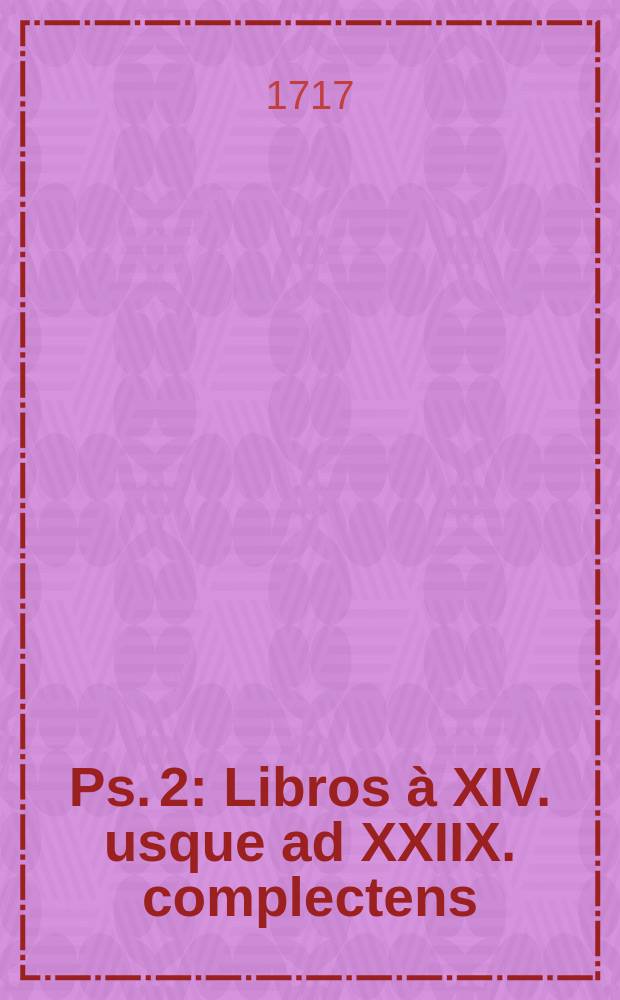 Ps. 2 : Libros à XIV. usque ad XXIIX. complectens