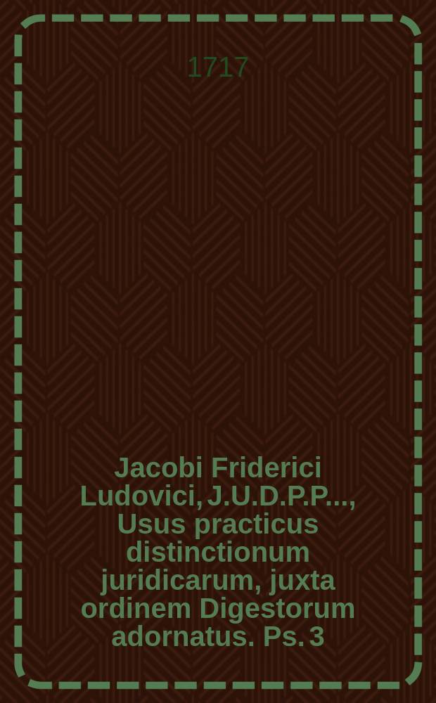 Jacobi Friderici Ludovici, J.U.D.P.P. ..., Usus practicus distinctionum juridicarum, juxta ordinem Digestorum adornatus. Ps. 3 : Libros reliquos a libro XXVIII. usque ad finem pertractans