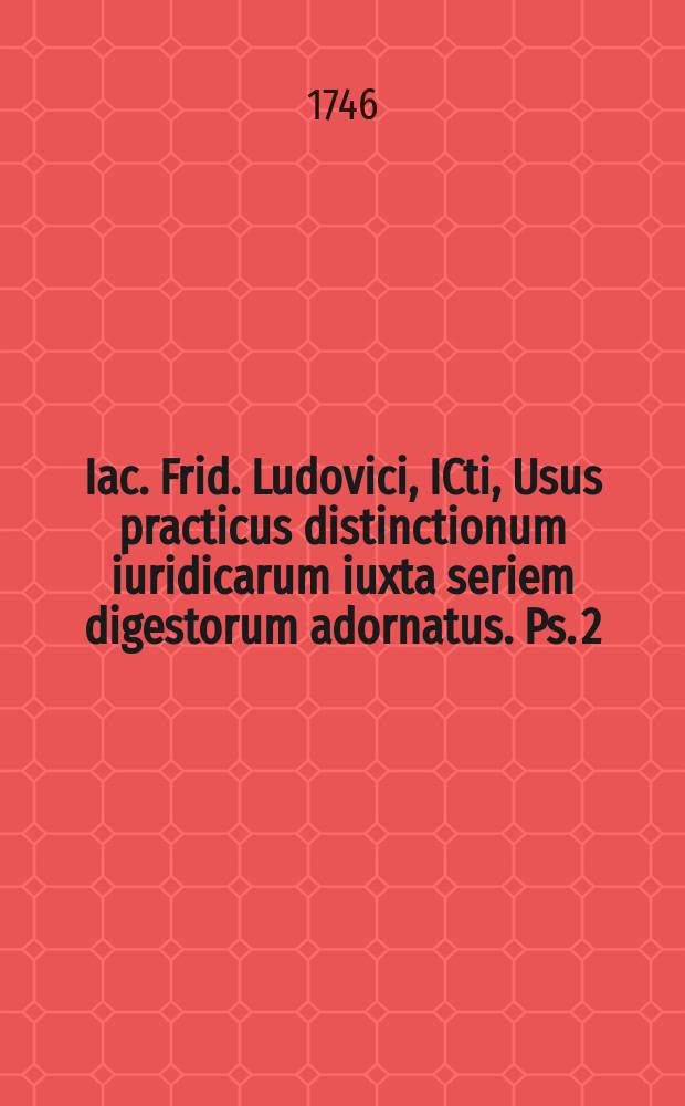 Iac. Frid. Ludovici, ICti, Usus practicus distinctionum iuridicarum iuxta seriem digestorum adornatus. Ps. 2