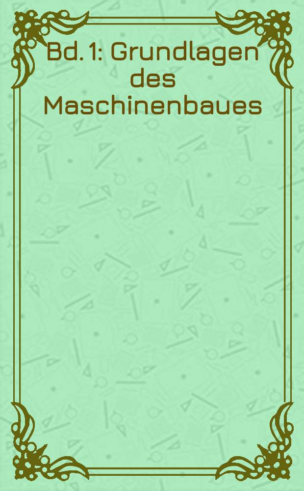 Bd. 1 : Grundlagen des Maschinenbaues