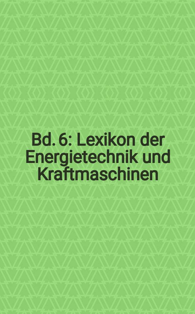 Bd. 6 : Lexikon der Energietechnik und Kraftmaschinen