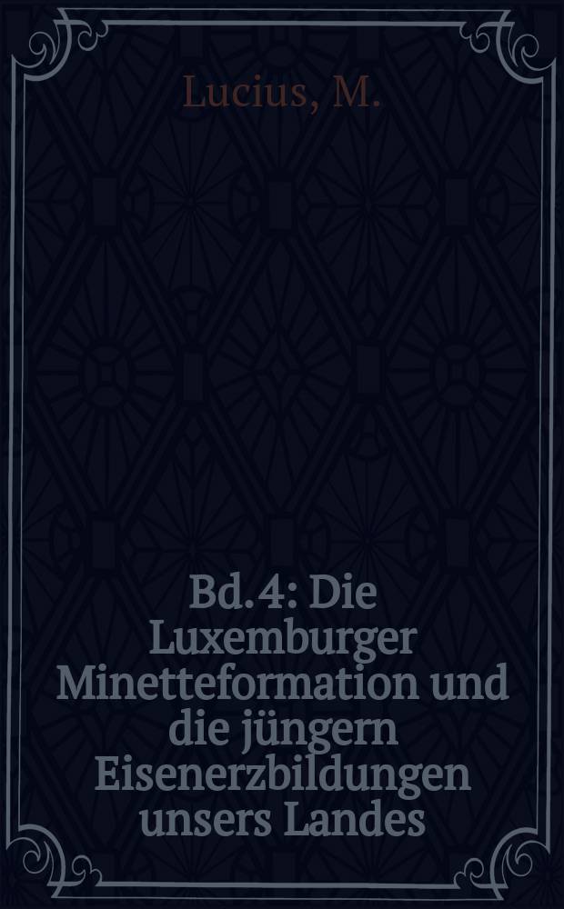Bd. 4 : Die Luxemburger Minetteformation und die j&uuml;ngern Eisenerzbildungen unsers Landes