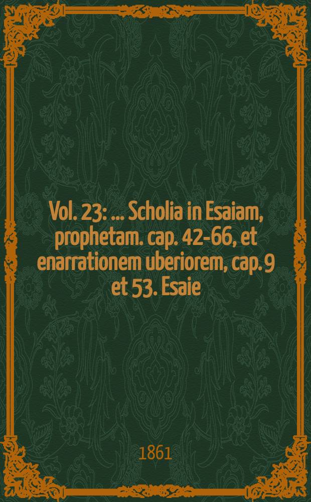 Vol. 23 : ... Scholia in Esaiam, prophetam. cap. 42-66, et enarrationem uberiorem, cap. 9 et 53. Esaie