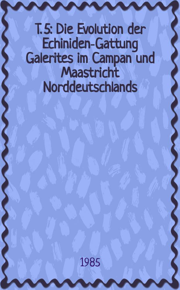 T. 5 : Die Evolution der Echiniden-Gattung Galerites im Campan und Maastricht Norddeutschlands