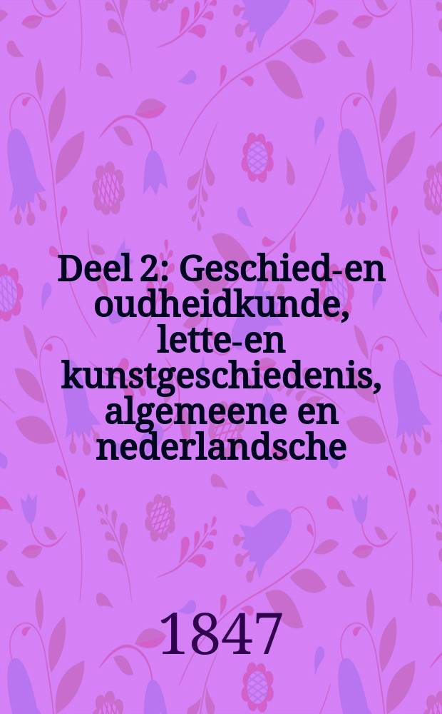 Deel 2 : Geschied-en oudheidkunde, letter- en kunstgeschiedenis, algemeene en nederlandsche ; Taal-, letter- en geschiedkunde van andere volken ; Werken van gemengden inhoud