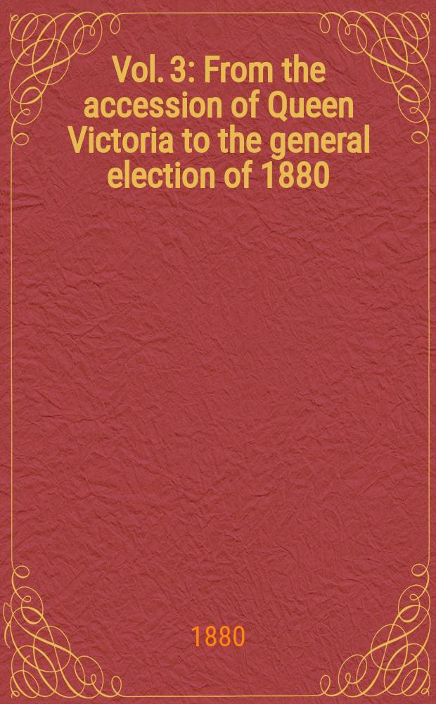 Vol. 3 : From the accession of Queen Victoria to the general election of 1880
