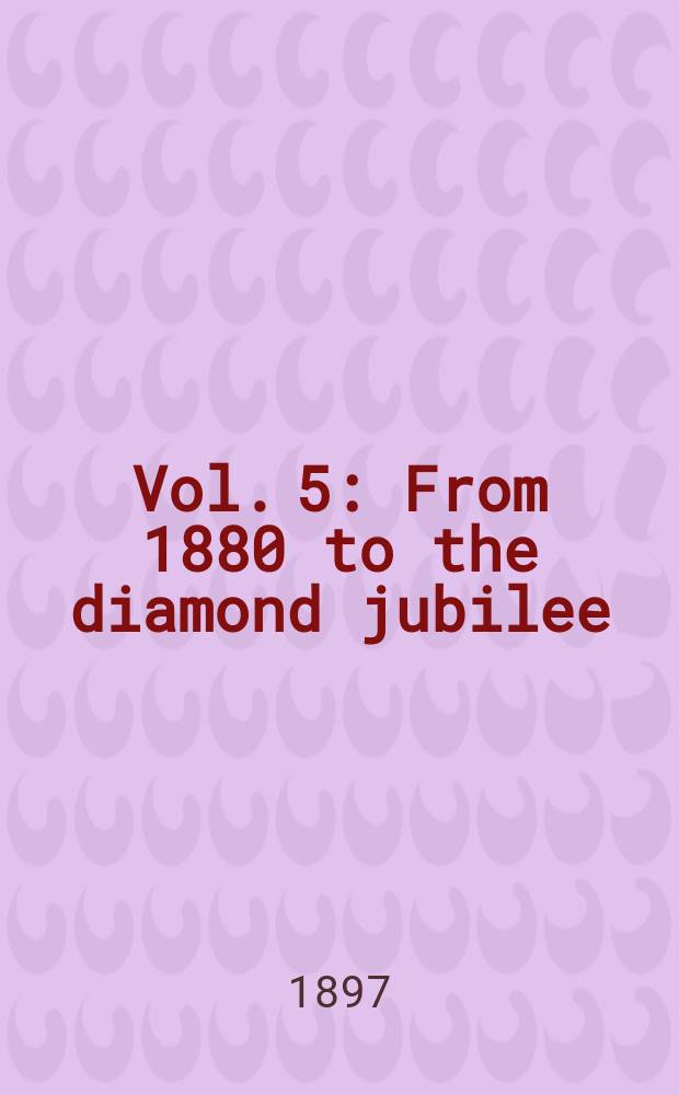 Vol. 5 : From 1880 to the diamond jubilee