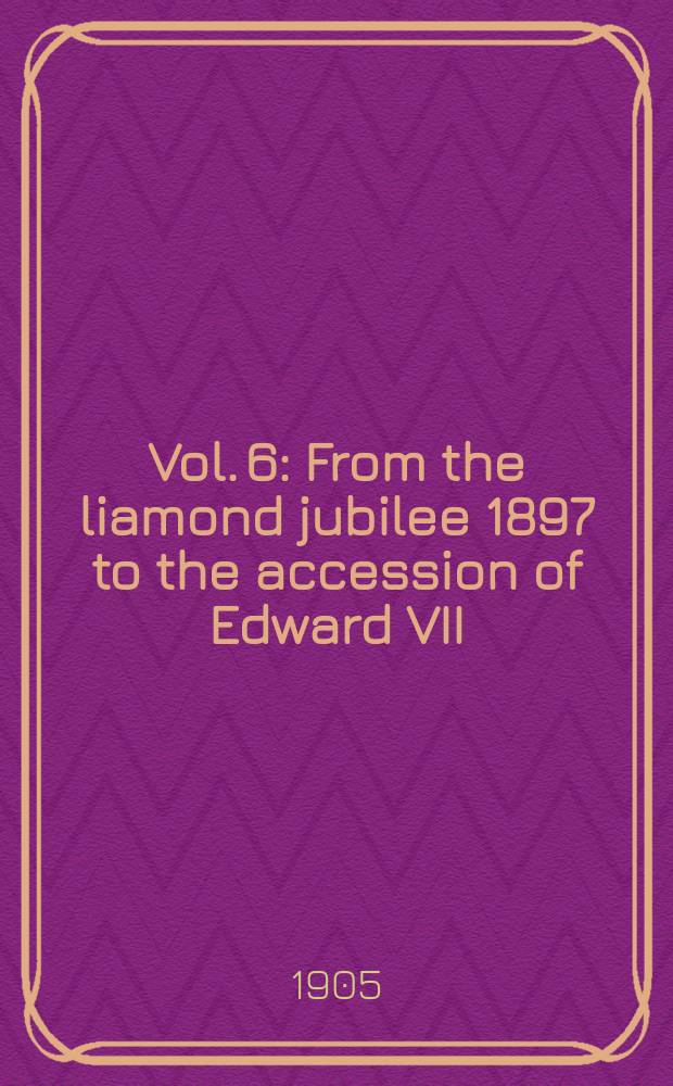 Vol. 6 : From the liamond jubilee 1897 to the accession of Edward VII