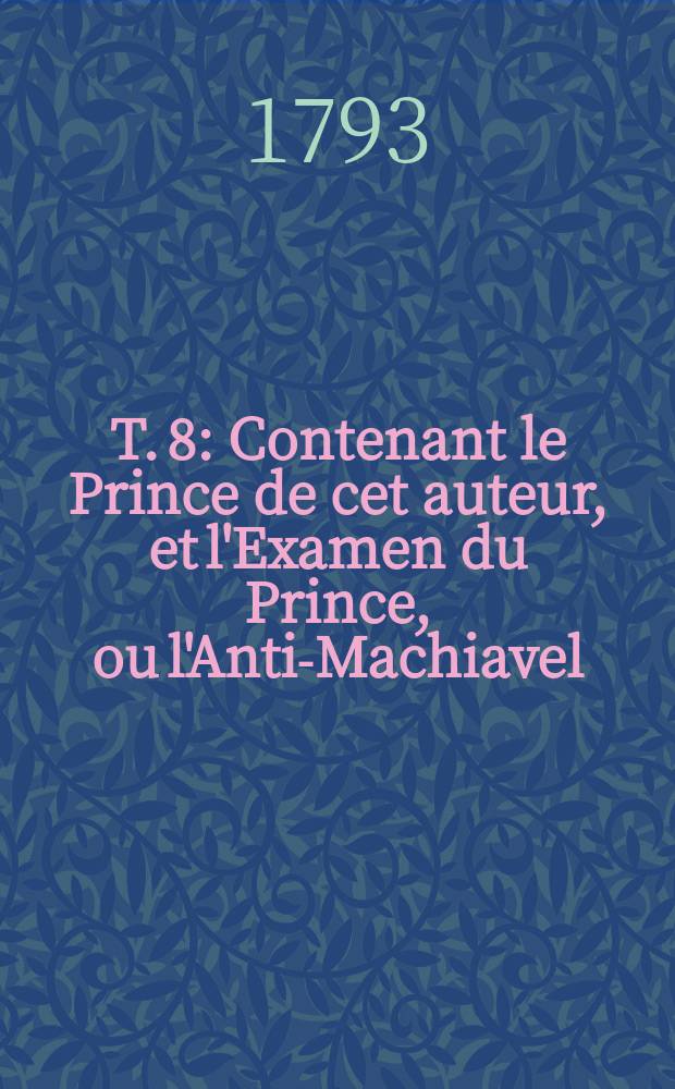 T. 8 : Contenant le Prince de cet auteur, et l'Examen du Prince, ou l'Anti-Machiavel