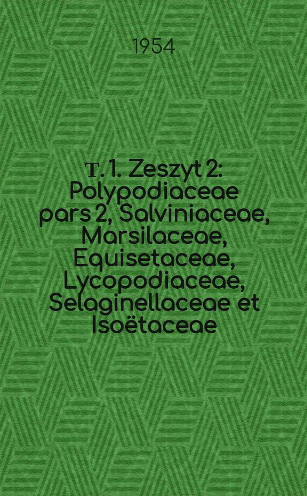 Т. 1. Zeszyt 2 : Polypodiaceae [pars 2], Salviniaceae, Marsilaceae, Equisetaceae, Lycopodiaceae, Selaginellaceae et Isoëtaceae