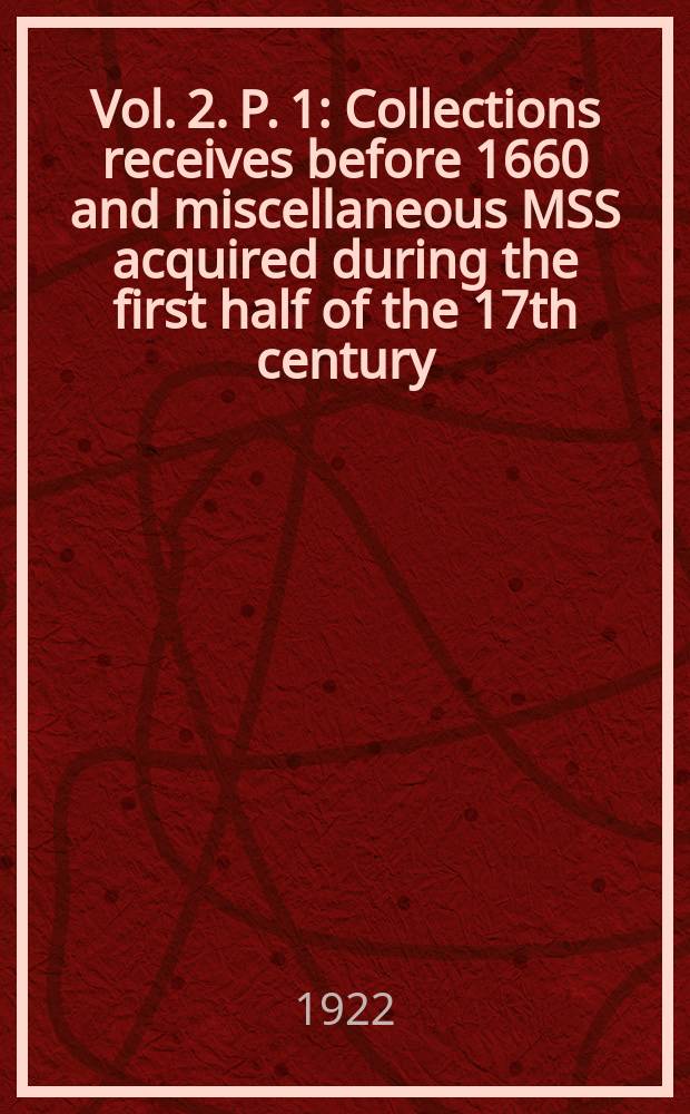 Vol. 2. P. 1 : Collections receives before 1660 and miscellaneous MSS acquired during the first half of the 17th century