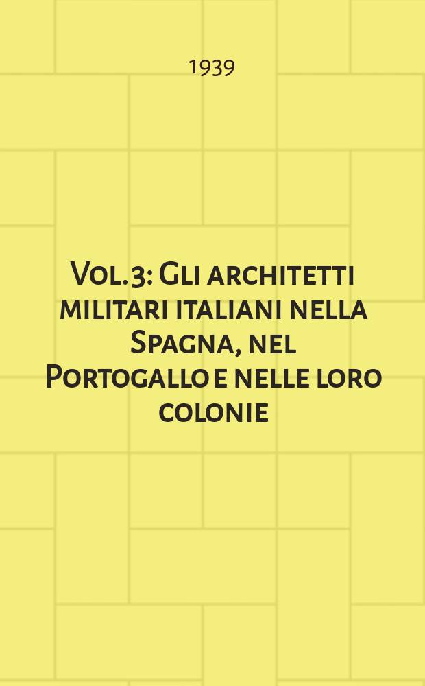 Vol. 3 : [Gli architetti militari italiani nella Spagna, nel Portogallo e nelle loro colonie]