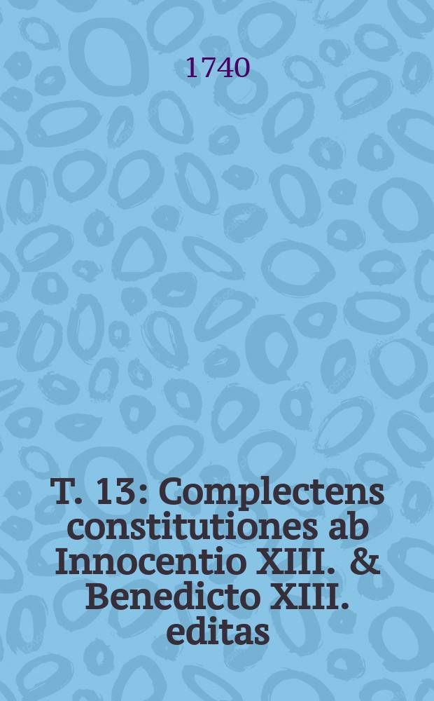 T. 13 : Complectens constitutiones ab Innocentio XIII. & Benedicto XIII. editas