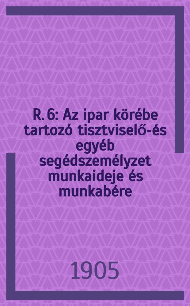 R. 6 : Az ipar körébe tartozó tisztviselő-és egyéb segédszemélyzet munkaideje és munkabére