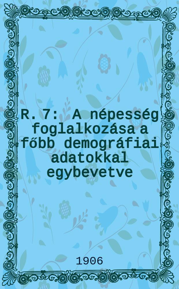 R. 7 : A népesség foglalkozása a főbb demográfiai adatokkal egybevetve
