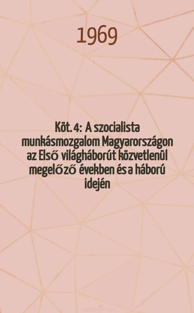 Köt. 4 : A szocialista munkásmozgalom Magyarországon az Első világháborút közvetlenül megelőző években és a háború idején